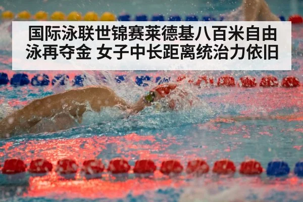 国际泳联世锦赛莱德基八百米自由泳再夺金 女子中长距离统治力依旧