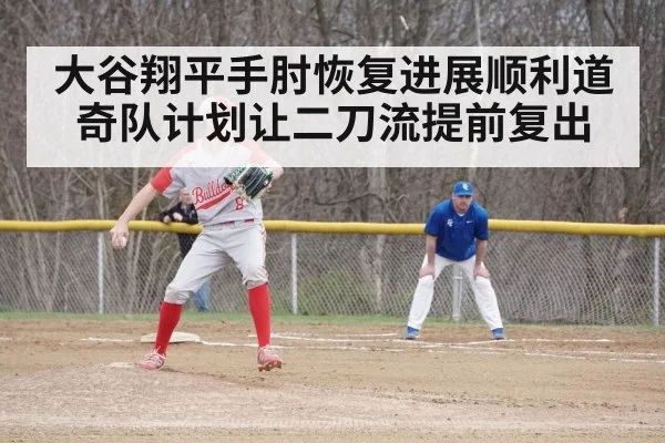 大谷翔平手肘恢复进展顺利道奇队计划让二刀流提前复出