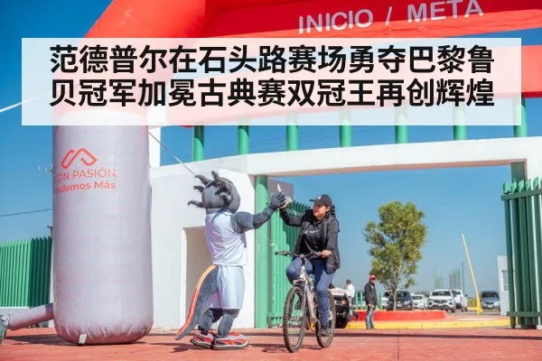 范德普尔在石头路赛场勇夺巴黎鲁贝冠军加冕古典赛双冠王再创辉煌
