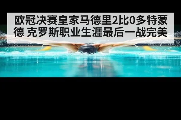 欧冠决赛皇家马德里2比0多特蒙德 克罗斯职业生涯最后一战完美