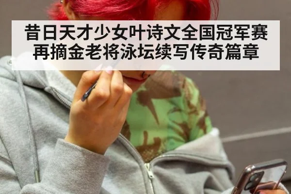 昔日天才少女叶诗文全国冠军赛再摘金老将泳坛续写传奇篇章