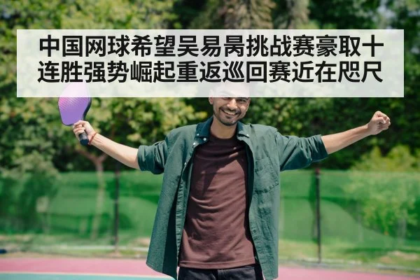 中国网球希望吴易昺挑战赛豪取十连胜强势崛起重返巡回赛近在咫尺