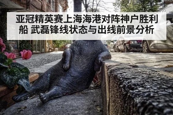 亚冠精英赛上海海港对阵神户胜利船 武磊锋线状态与出线前景分析